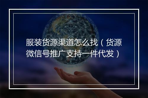 服装货源渠道怎么找（货源微信号推广支持一件代发）