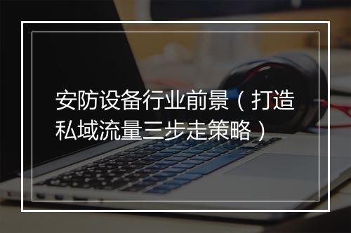 安防设备行业前景（打造私域流量三步走策略）
