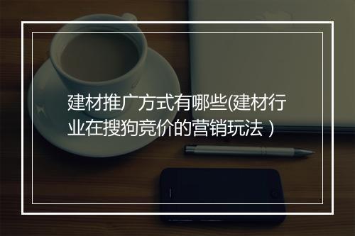 建材推广方式有哪些(建材行业在搜狗竞价的营销玩法）