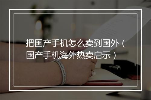 把国产手机怎么卖到国外（国产手机海外热卖启示）