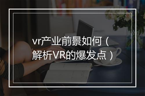 vr产业前景如何（解析VR的爆发点）