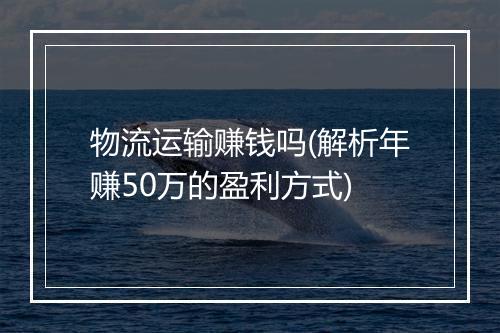物流运输赚钱吗(解析年赚50万的盈利方式)