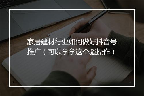 家居建材行业如何做好抖音号推广（可以学学这个骚操作）