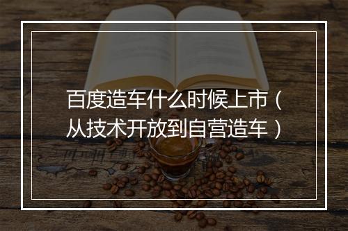 百度造车什么时候上市（从技术开放到自营造车）