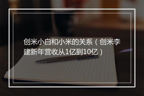 创米小白和小米的关系（创米李建新年营收从1亿到10亿）