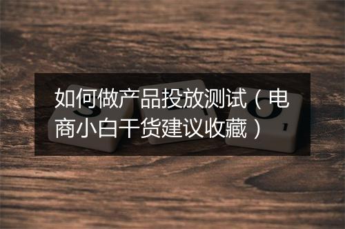 如何做产品投放测试（电商小白干货建议收藏）