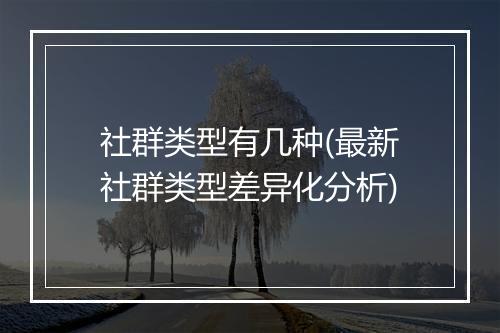 社群类型有几种(最新社群类型差异化分析)