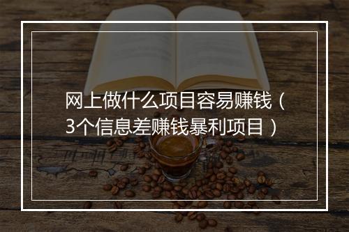 网上做什么项目容易赚钱（3个信息差赚钱暴利项目）