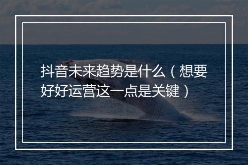 抖音未来趋势是什么（想要好好运营这一点是关键）