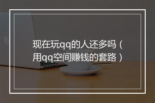 现在玩qq的人还多吗（用qq空间赚钱的套路）
