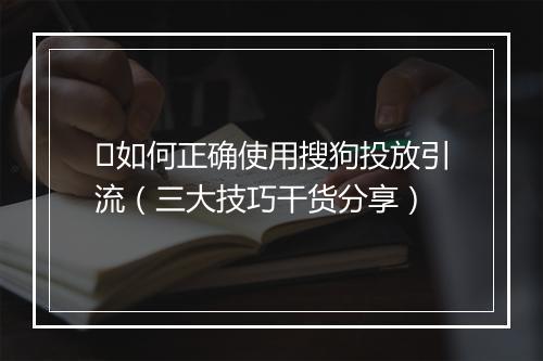 ​如何正确使用搜狗投放引流（三大技巧干货分享）