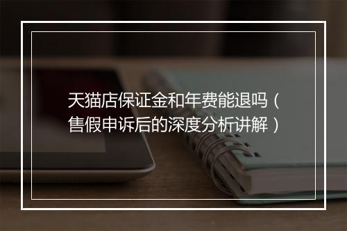天猫店保证金和年费能退吗（售假申诉后的深度分析讲解）