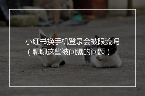 小红书换手机登录会被限流吗（聊聊这些被问爆的问题）