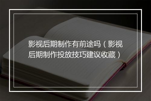 影视后期制作有前途吗（影视后期制作投放技巧建议收藏）