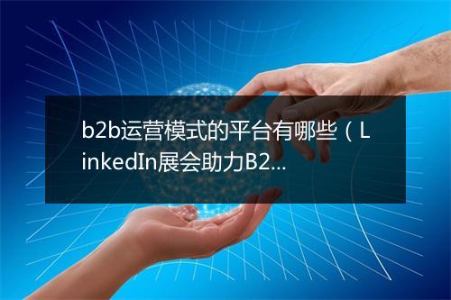 b2b运营模式的平台有哪些（LinkedIn展会助力B2B成交额翻番）