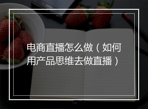 电商直播怎么做（如何用产品思维去做直播）
