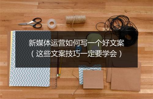 新媒体运营如何写一个好文案（这些文案技巧一定要学会）