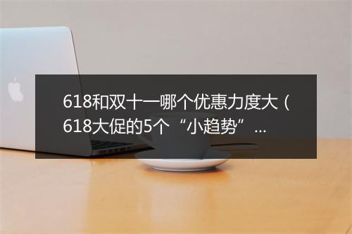 618和双十一哪个优惠力度大（618大促的5个“小趋势”）