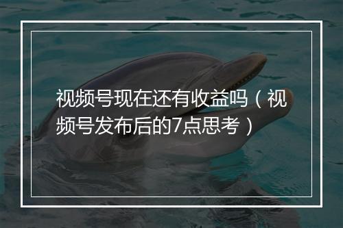 视频号现在还有收益吗（视频号发布后的7点思考）