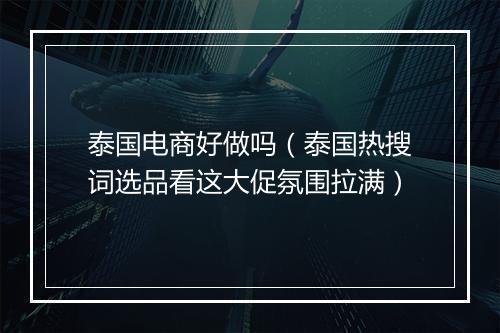 泰国电商好做吗（泰国热搜词选品看这大促氛围拉满）