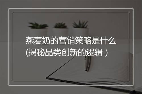 燕麦奶的营销策略是什么(揭秘品类创新的逻辑）