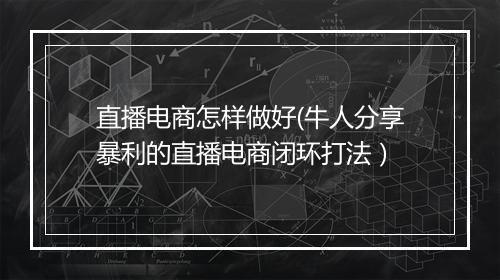 直播电商怎样做好(牛人分享暴利的直播电商闭环打法）