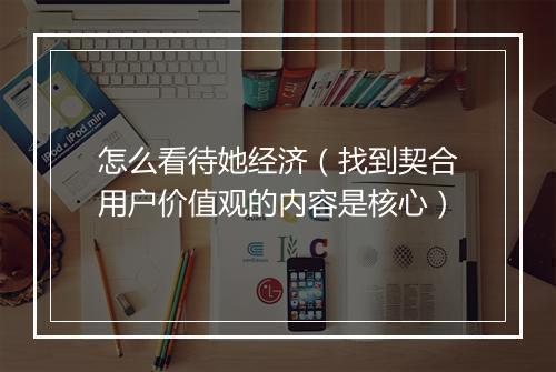 怎么看待她经济（找到契合用户价值观的内容是核心）