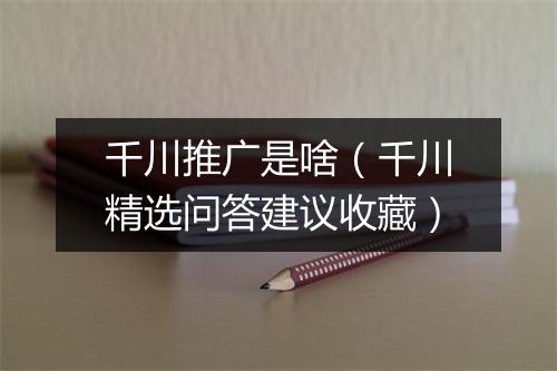 千川推广是啥（千川精选问答建议收藏）
