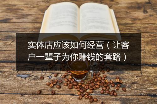 实体店应该如何经营（让客户一辈子为你赚钱的套路）
