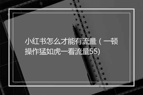 小红书怎么才能有流量（一顿操作猛如虎一看流量55)