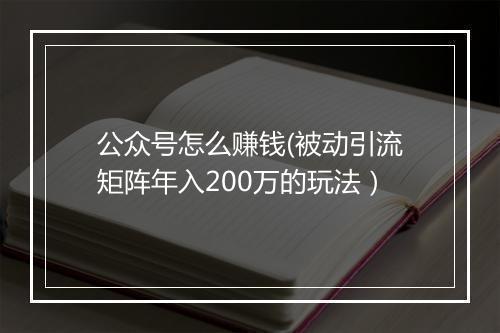 公众号怎么赚钱(被动引流矩阵年入200万的玩法）