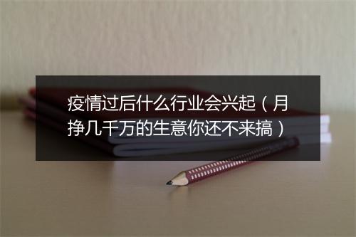 疫情过后什么行业会兴起（月挣几千万的生意你还不来搞）