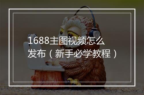 1688主图视频怎么发布（新手必学教程）