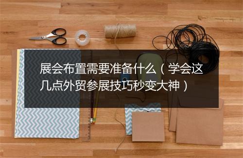 展会布置需要准备什么（学会这几点外贸参展技巧秒变大神）