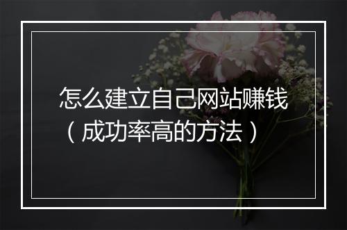 怎么建立自己网站赚钱（成功率高的方法）