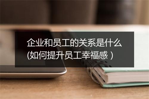 企业和员工的关系是什么(如何提升员工幸福感）