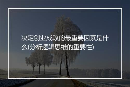 决定创业成败的最重要因素是什么(分析逻辑思维的重要性)