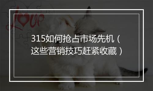315如何抢占市场先机（这些营销技巧赶紧收藏）