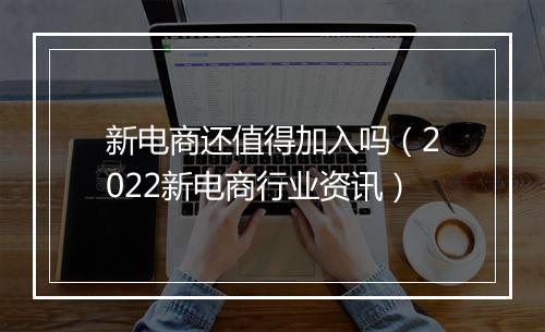 新电商还值得加入吗（2022新电商行业资讯）