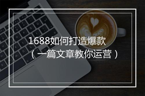 1688如何打造爆款（一篇文章教你运营）