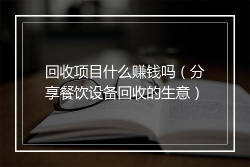 回收项目什么赚钱吗（分享餐饮设备回收的生意）