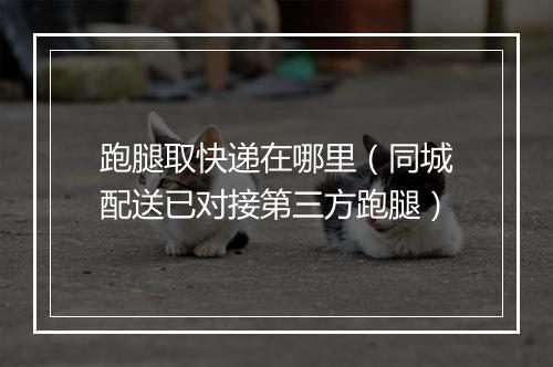 跑腿取快递在哪里（同城配送已对接第三方跑腿）