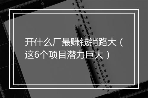 开什么厂最赚钱销路大（这6个项目潜力巨大）