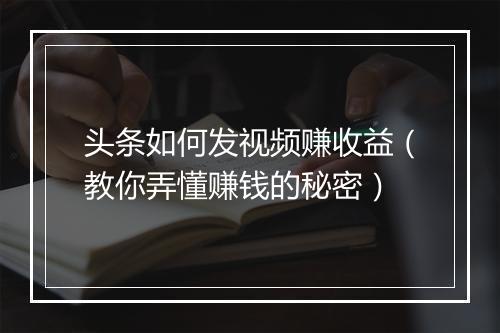头条如何发视频赚收益（教你弄懂赚钱的秘密）