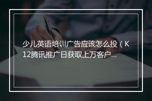 少儿英语培训广告应该怎么投（K12腾讯推广日获取上万客户）