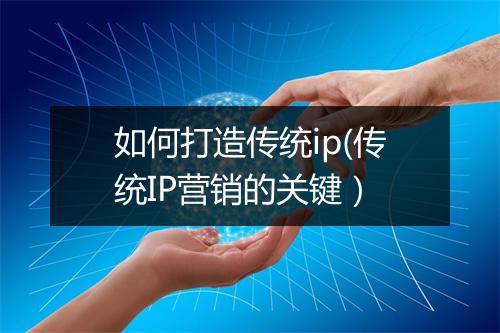 如何打造传统ip(传统IP营销的关键）