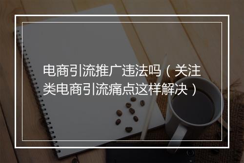 电商引流推广违法吗（关注类电商引流痛点这样解决）