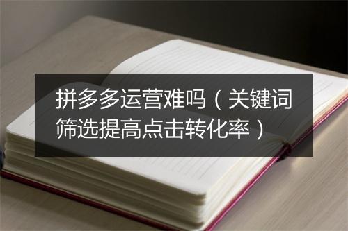 拼多多运营难吗（关键词筛选提高点击转化率）