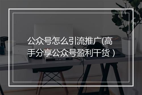 公众号怎么引流推广(高手分享公众号盈利干货）