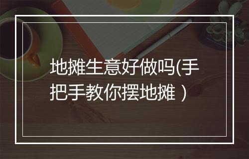 地摊生意好做吗(手把手教你摆地摊）